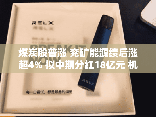 煤炭股普涨 兖矿能源绩后涨超4% 拟中期分红18亿元 机构认为煤炭板块已到布局时点-第2张图片-悦刻网上商城官方网站-正品优惠，尽在悦刻官方网站