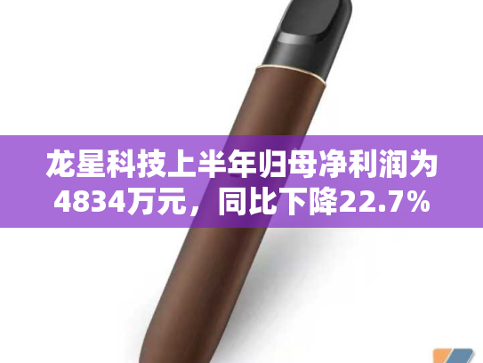 龙星科技上半年归母净利润为4834万元，同比下降22.7%