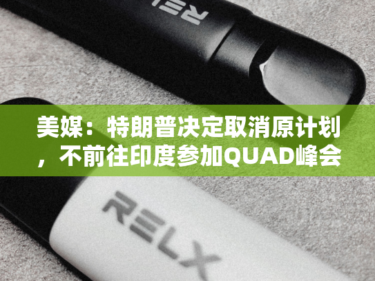 美媒：特朗普决定取消原计划，不前往印度参加QUAD峰会-第1张图片-悦刻网上商城官方网站-正品优惠，尽在悦刻官方网站