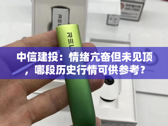 中信建投：情绪亢奋但未见顶，哪段历史行情可供参考？-第1张图片-悦刻网上商城官方网站-正品优惠，尽在悦刻官方网站