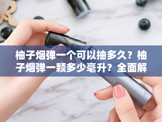柚子烟弹一个可以抽多久？柚子烟弹一颗多少毫升？全面解析使用时长与容量细节-第1张图片-悦刻网上商城官方网站-正品优惠，尽在悦刻官方网站