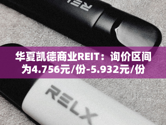 华夏凯德商业REIT：询价区间为4.756元/份-5.932元/份
