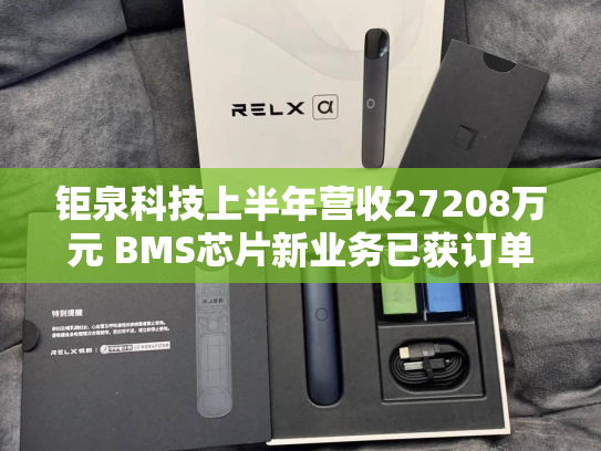 钜泉科技上半年营收27208万元 BMS芯片新业务已获订单