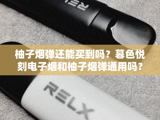 柚子烟弹还能买到吗？暮色悦刻电子烟和柚子烟弹通用吗？全面解析与选购指南