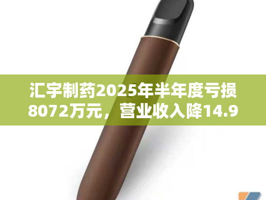 汇宇制药2025年半年度亏损8072万元，营业收入降14.9%