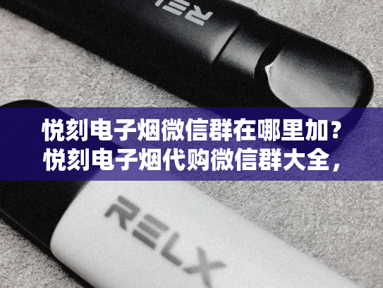 悦刻电子烟微信群在哪里加？悦刻电子烟代购微信群大全，一文全解析！-第1张图片-悦刻网上商城官方网站-正品优惠，尽在悦刻官方网站