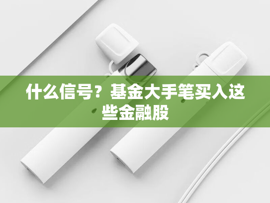 什么信号？基金大手笔买入这些金融股-第1张图片-悦刻网上商城官方网站-正品优惠，尽在悦刻官方网站