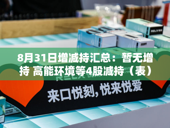 8月31日增减持汇总：暂无增持 高能环境等4股减持（表）-第1张图片-悦刻网上商城官方网站-正品优惠，尽在悦刻官方网站