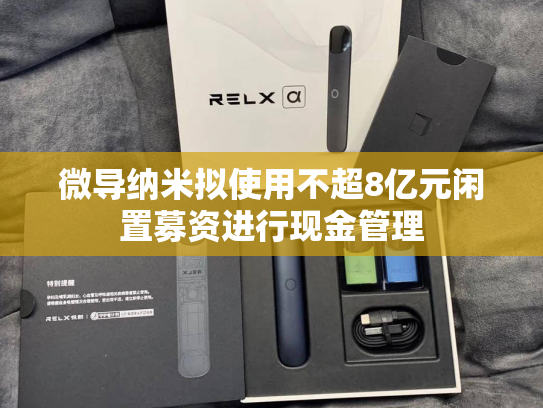 微导纳米拟使用不超8亿元闲置募资进行现金管理