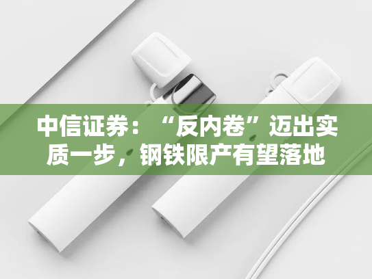 中信证券：“反内卷”迈出实质一步，钢铁限产有望落地-第2张图片-悦刻网上商城官方网站-正品优惠，尽在悦刻官方网站