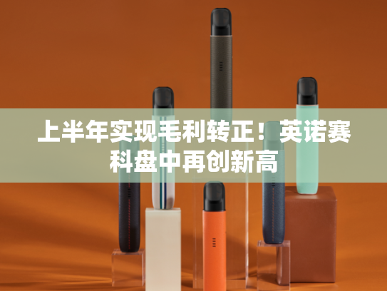 上半年实现毛利转正！英诺赛科盘中再创新高-第2张图片-悦刻网上商城官方网站-正品优惠，尽在悦刻官方网站