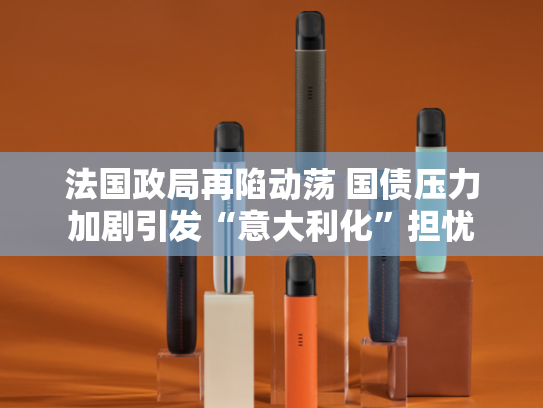 法国政局再陷动荡 国债压力加剧引发“意大利化”担忧-第2张图片-悦刻网上商城官方网站-正品优惠，尽在悦刻官方网站