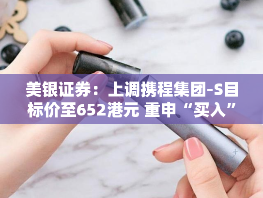 美银证券：上调携程集团-S目标价至652港元 重申“买入”评级-第2张图片-悦刻网上商城官方网站-正品优惠，尽在悦刻官方网站