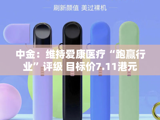 中金：维持爱康医疗“跑赢行业”评级 目标价7.11港元-第2张图片-悦刻网上商城官方网站-正品优惠，尽在悦刻官方网站