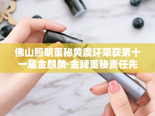 佛山照明董秘黄震环荣获第十一届金麒麟·金牌董秘责任先锋奖-第1张图片-悦刻网上商城官方网站-正品优惠，尽在悦刻官方网站