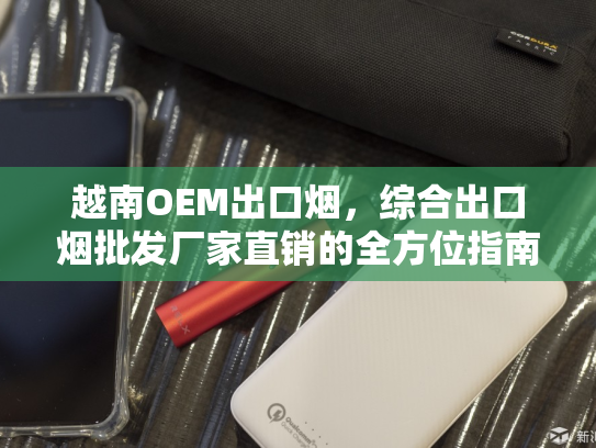 越南OEM出口烟，综合出口烟批发厂家直销的全方位指南-第1张图片-悦刻网上商城官方网站-正品优惠，尽在悦刻官方网站