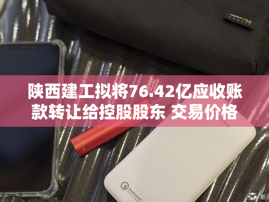 陕西建工拟将76.42亿应收账款转让给控股股东 交易价格72.85亿
