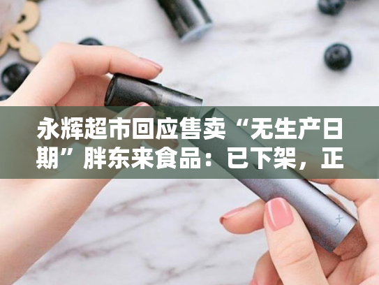 永辉超市回应售卖“无生产日期”胖东来食品：已下架，正积极处理