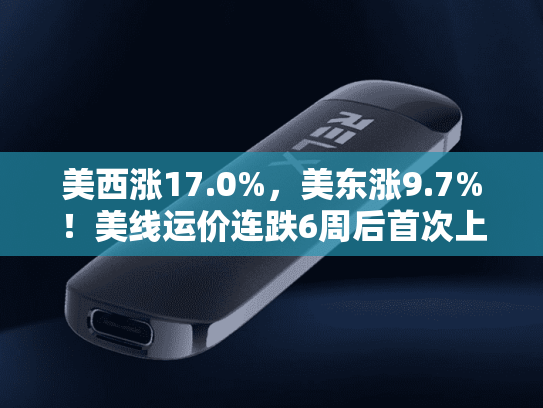 美西涨17.0%，美东涨9.7%！美线运价连跌6周后首次上涨-第1张图片-悦刻网上商城官方网站-正品优惠，尽在悦刻官方网站