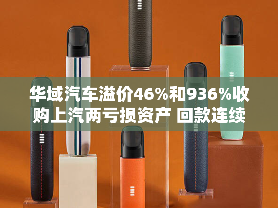 华域汽车溢价46%和936%收购上汽两亏损资产 回款连续6年恶化、近半收入依赖上汽-第2张图片-悦刻网上商城官方网站-正品优惠，尽在悦刻官方网站