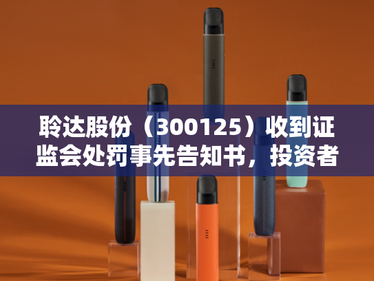 聆达股份（300125）收到证监会处罚事先告知书，投资者索赔启动