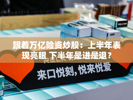 跟着万亿险资炒股：上半年表现亮眼 下半年是进是退？-第1张图片-悦刻网上商城官方网站-正品优惠，尽在悦刻官方网站