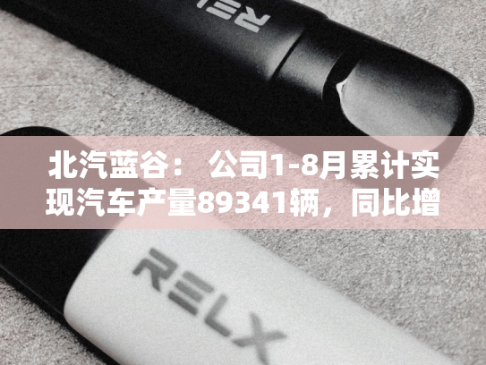 北汽蓝谷： 公司1-8月累计实现汽车产量89341辆，同比增长110.08%-第1张图片-悦刻网上商城官方网站-正品优惠，尽在悦刻官方网站