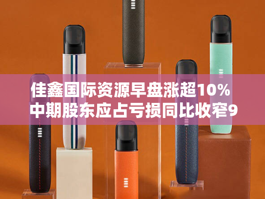 佳鑫国际资源早盘涨超10% 中期股东应占亏损同比收窄90.6%-第2张图片-悦刻网上商城官方网站-正品优惠，尽在悦刻官方网站