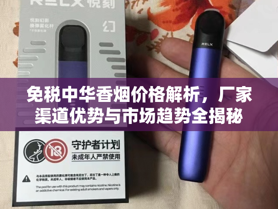 免税中华香烟价格解析，厂家渠道优势与市场趋势全揭秘-第1张图片-悦刻网上商城官方网站-正品优惠，尽在悦刻官方网站