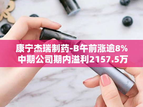 康宁杰瑞制药-B午前涨逾8% 中期公司期内溢利2157.5万元-第2张图片-悦刻网上商城官方网站-正品优惠，尽在悦刻官方网站