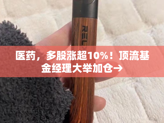 医药，多股涨超10%！顶流基金经理大举加仓→