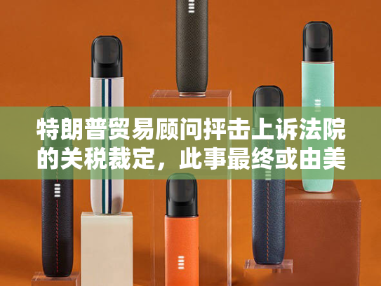 特朗普贸易顾问抨击上诉法院的关税裁定，此事最终或由美国高院裁决