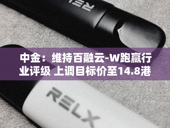 中金：维持百融云-W跑赢行业评级 上调目标价至14.8港元-第2张图片-悦刻网上商城官方网站-正品优惠，尽在悦刻官方网站