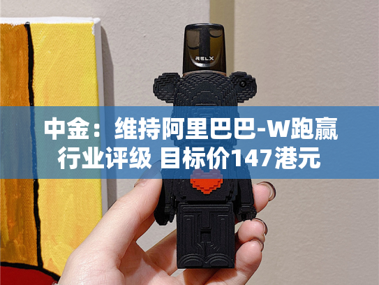 中金：维持阿里巴巴-W跑赢行业评级 目标价147港元-第2张图片-悦刻网上商城官方网站-正品优惠，尽在悦刻官方网站