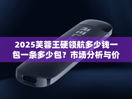 2025芙蓉王硬领航多少钱一包一条多少包？市场分析与价格预测