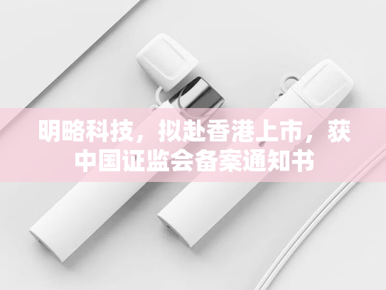 明略科技，拟赴香港上市，获中国证监会备案通知书
