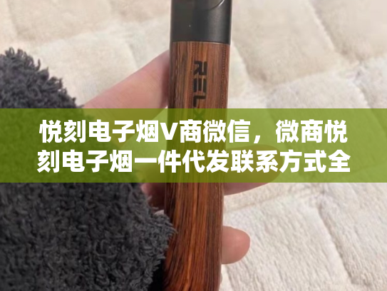 悦刻电子烟V商微信，微商悦刻电子烟一件代发联系方式全解析