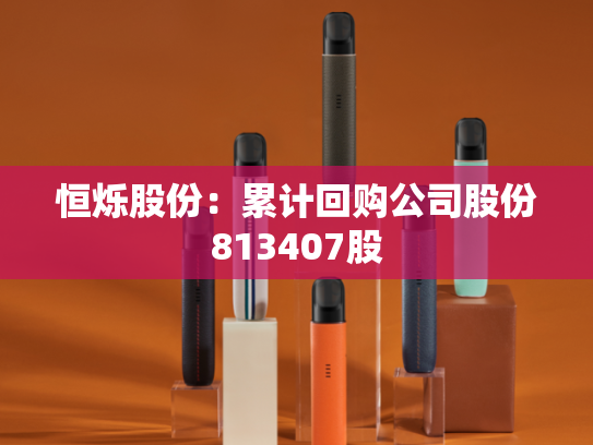 恒烁股份：累计回购公司股份813407股-第2张图片-悦刻网上商城官方网站-正品优惠，尽在悦刻官方网站