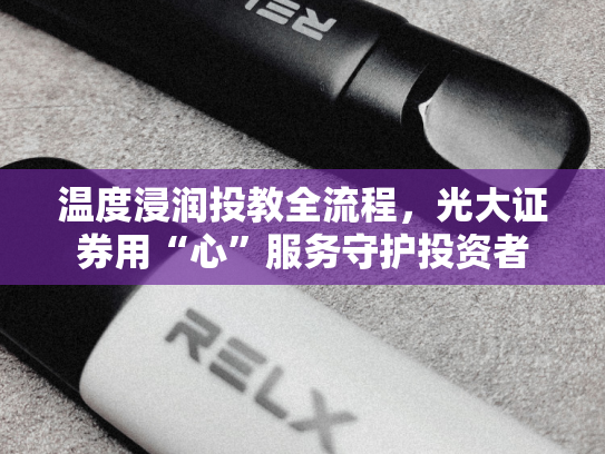 温度浸润投教全流程，光大证券用“心”服务守护投资者-第1张图片-悦刻网上商城官方网站-正品优惠，尽在悦刻官方网站