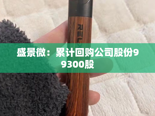 盛景微：累计回购公司股份99300股-第2张图片-悦刻网上商城官方网站-正品优惠，尽在悦刻官方网站