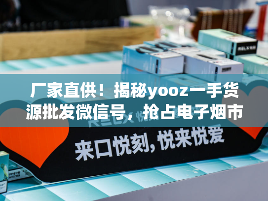 厂家直供！揭秘yooz一手货源批发微信号，抢占电子烟市场先机！