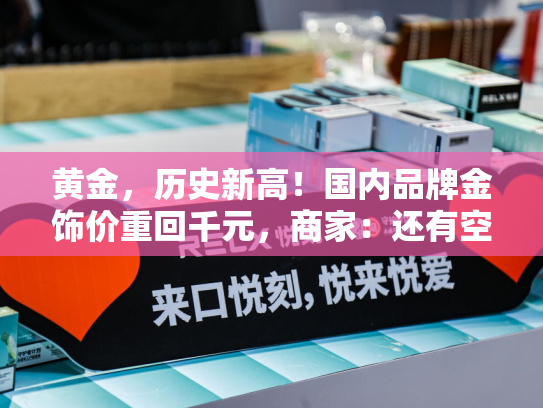 黄金，历史新高！国内品牌金饰价重回千元，商家：还有空间！-第1张图片-悦刻网上商城官方网站-正品优惠，尽在悦刻官方网站