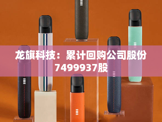 龙旗科技：累计回购公司股份7499937股-第2张图片-悦刻网上商城官方网站-正品优惠，尽在悦刻官方网站