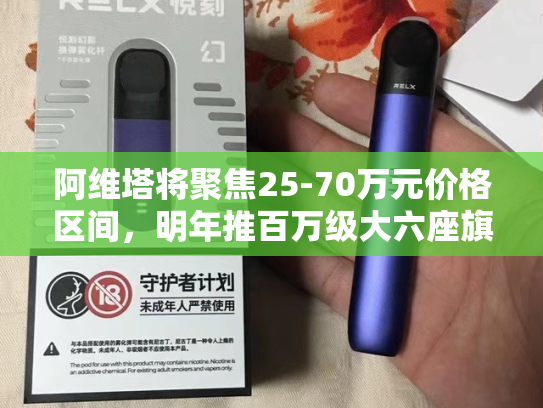 阿维塔将聚焦25-70万元价格区间，明年推百万级大六座旗舰产品-第1张图片-悦刻网上商城官方网站-正品优惠，尽在悦刻官方网站