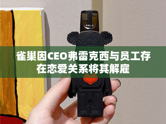 雀巢因CEO弗雷克西与员工存在恋爱关系将其解雇-第2张图片-悦刻网上商城官方网站-正品优惠，尽在悦刻官方网站