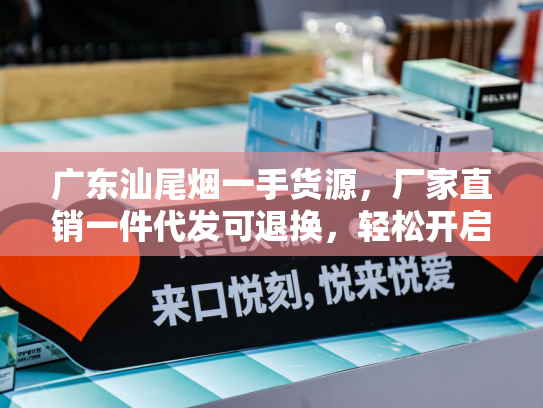 广东汕尾烟一手货源，厂家直销一件代发可退换，轻松开启财富之路！-第1张图片-悦刻网上商城官方网站-正品优惠，尽在悦刻官方网站