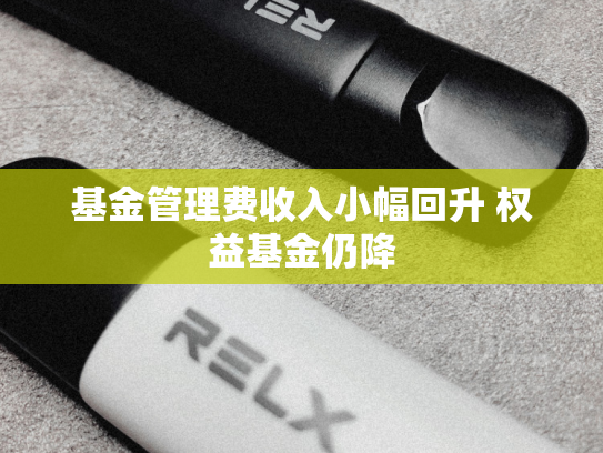 基金管理费收入小幅回升 权益基金仍降