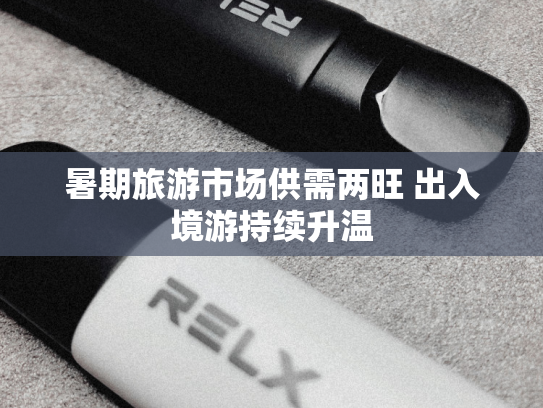 暑期旅游市场供需两旺 出入境游持续升温-第1张图片-悦刻网上商城官方网站-正品优惠，尽在悦刻官方网站