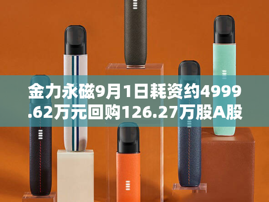 金力永磁9月1日耗资约4999.62万元回购126.27万股A股-第2张图片-悦刻网上商城官方网站-正品优惠，尽在悦刻官方网站