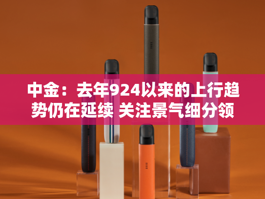 中金：去年924以来的上行趋势仍在延续 关注景气细分领域-第1张图片-悦刻网上商城官方网站-正品优惠，尽在悦刻官方网站